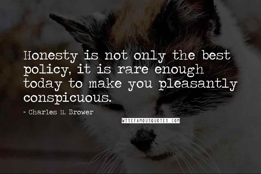 Charles H. Brower Quotes: Honesty is not only the best policy, it is rare enough today to make you pleasantly conspicuous.