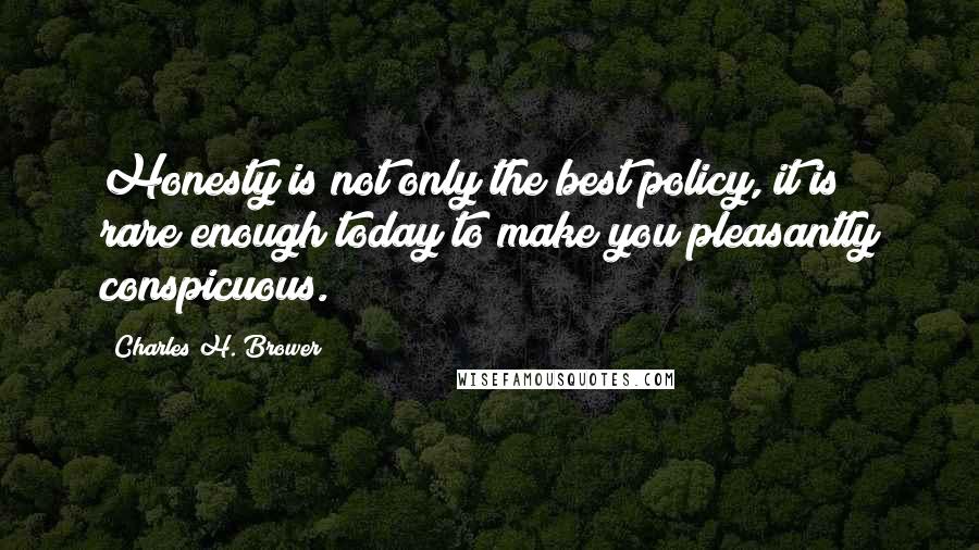 Charles H. Brower Quotes: Honesty is not only the best policy, it is rare enough today to make you pleasantly conspicuous.