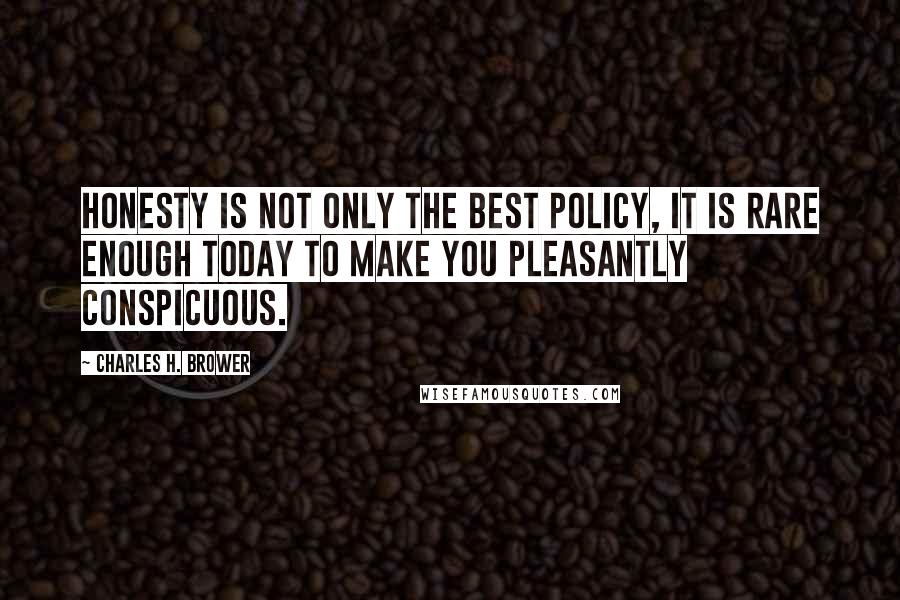 Charles H. Brower Quotes: Honesty is not only the best policy, it is rare enough today to make you pleasantly conspicuous.