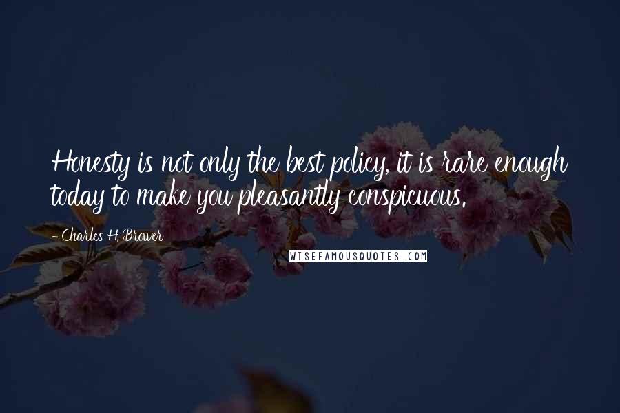 Charles H. Brower Quotes: Honesty is not only the best policy, it is rare enough today to make you pleasantly conspicuous.