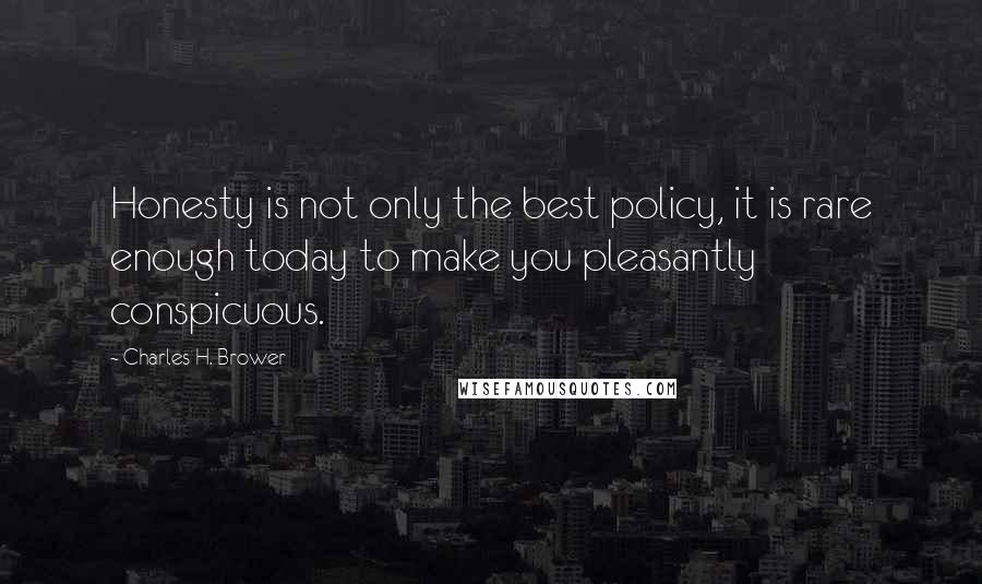 Charles H. Brower Quotes: Honesty is not only the best policy, it is rare enough today to make you pleasantly conspicuous.