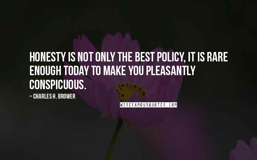 Charles H. Brower Quotes: Honesty is not only the best policy, it is rare enough today to make you pleasantly conspicuous.