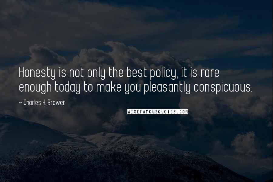 Charles H. Brower Quotes: Honesty is not only the best policy, it is rare enough today to make you pleasantly conspicuous.