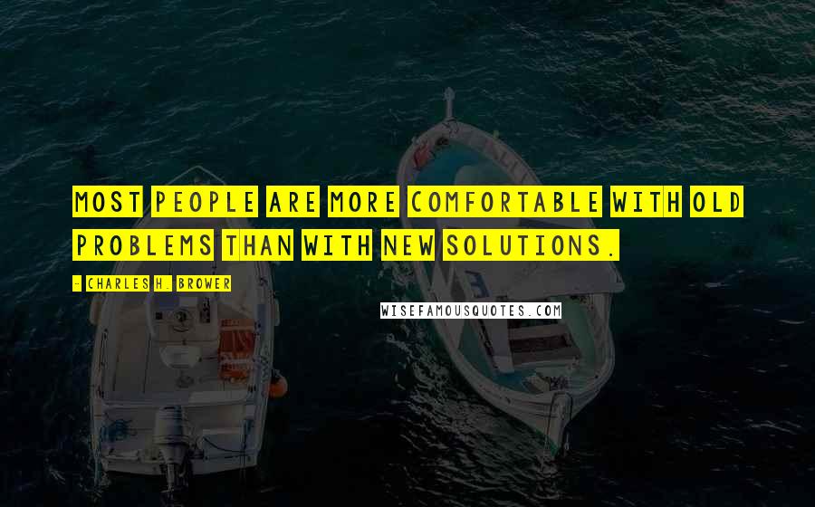 Charles H. Brower Quotes: Most people are more comfortable with old problems than with new solutions.