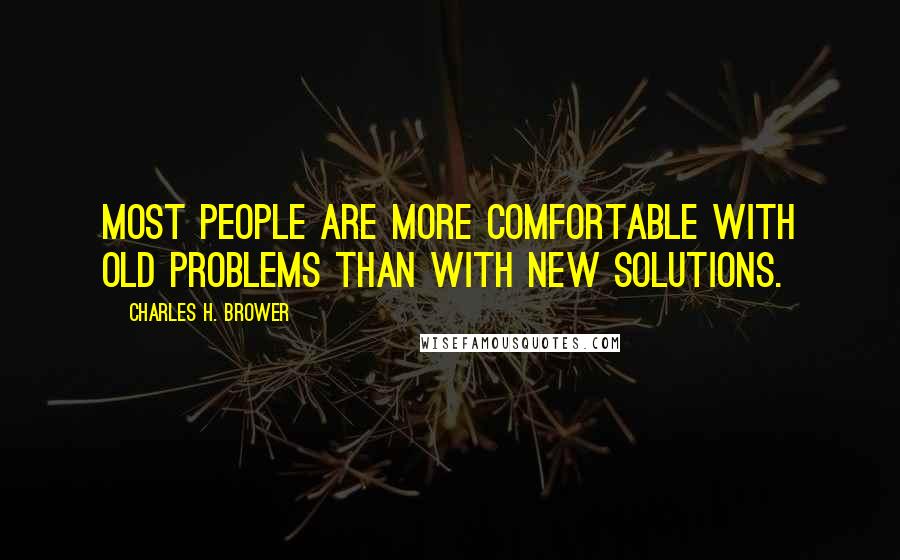 Charles H. Brower Quotes: Most people are more comfortable with old problems than with new solutions.