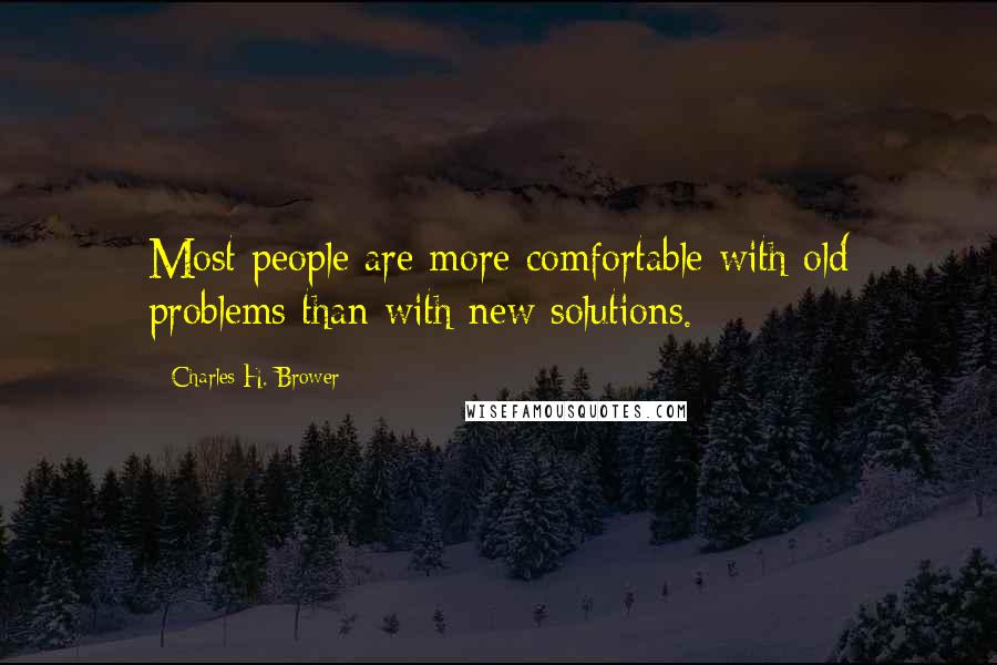 Charles H. Brower Quotes: Most people are more comfortable with old problems than with new solutions.