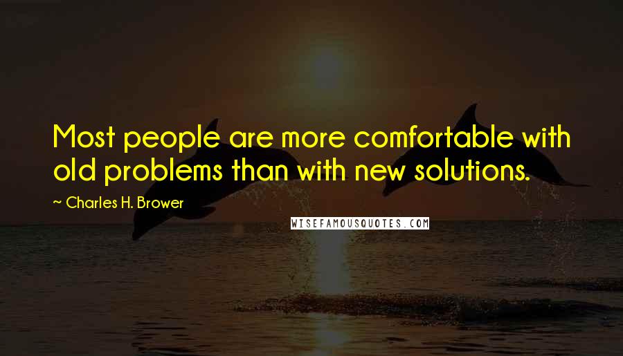 Charles H. Brower Quotes: Most people are more comfortable with old problems than with new solutions.