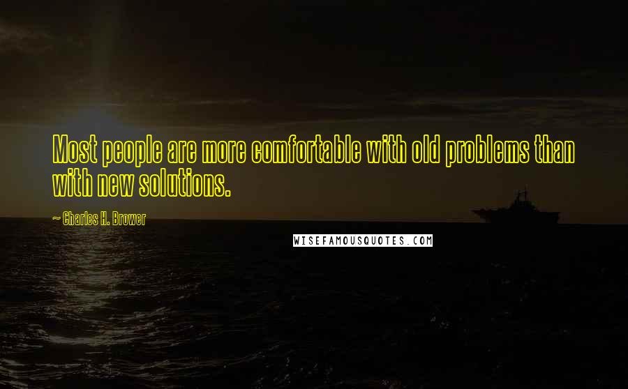 Charles H. Brower Quotes: Most people are more comfortable with old problems than with new solutions.