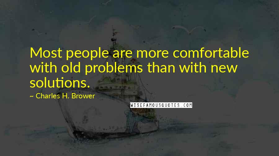 Charles H. Brower Quotes: Most people are more comfortable with old problems than with new solutions.