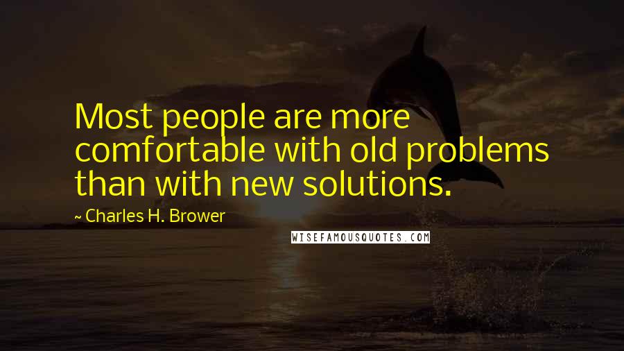 Charles H. Brower Quotes: Most people are more comfortable with old problems than with new solutions.