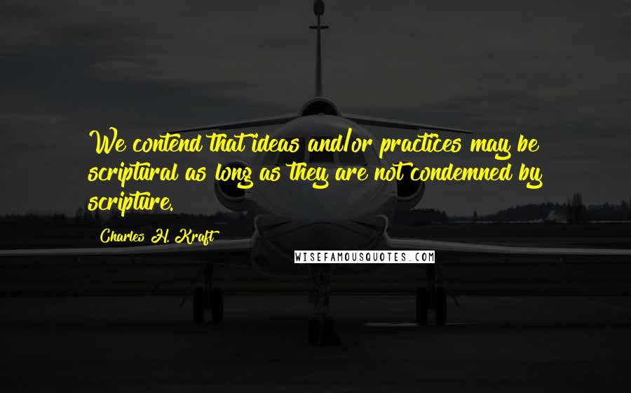 Charles H. Kraft Quotes: We contend that ideas and/or practices may be scriptural as long as they are not condemned by scripture.