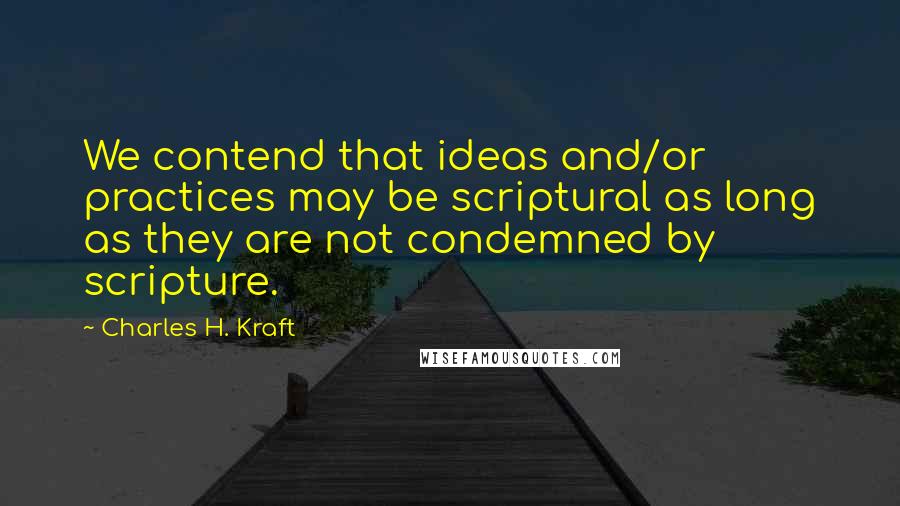 Charles H. Kraft Quotes: We contend that ideas and/or practices may be scriptural as long as they are not condemned by scripture.