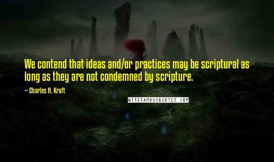 Charles H. Kraft Quotes: We contend that ideas and/or practices may be scriptural as long as they are not condemned by scripture.