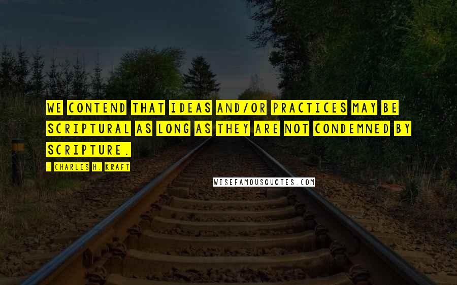 Charles H. Kraft Quotes: We contend that ideas and/or practices may be scriptural as long as they are not condemned by scripture.