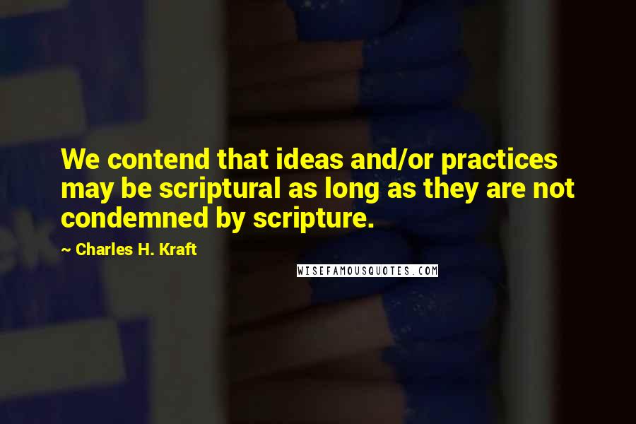 Charles H. Kraft Quotes: We contend that ideas and/or practices may be scriptural as long as they are not condemned by scripture.