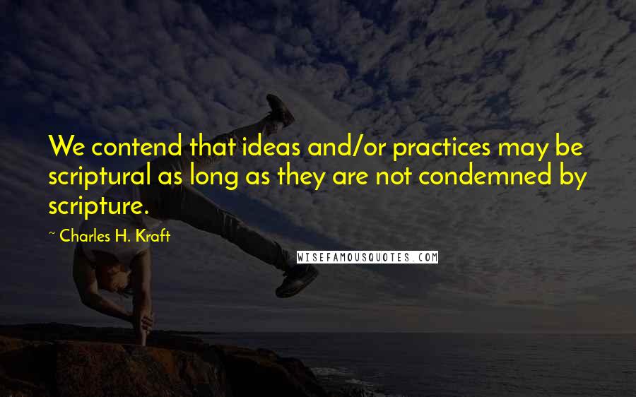 Charles H. Kraft Quotes: We contend that ideas and/or practices may be scriptural as long as they are not condemned by scripture.