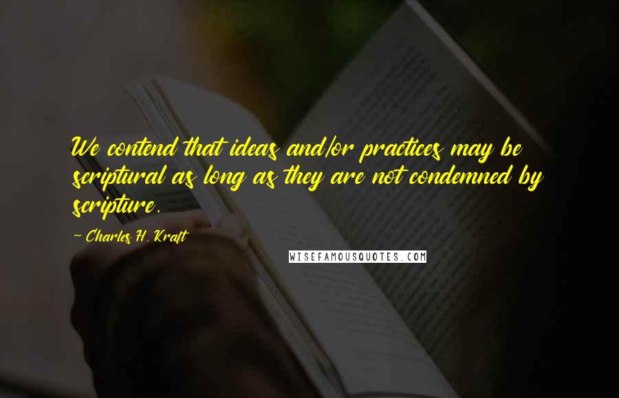 Charles H. Kraft Quotes: We contend that ideas and/or practices may be scriptural as long as they are not condemned by scripture.