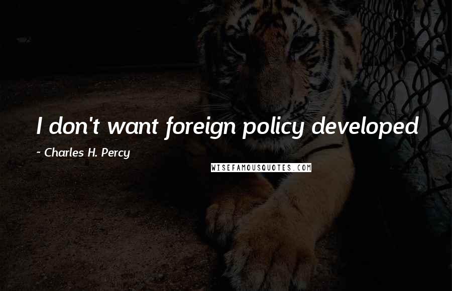 Charles H. Percy Quotes: I don't want foreign policy developed just by one party and ride roughshod over the other party.