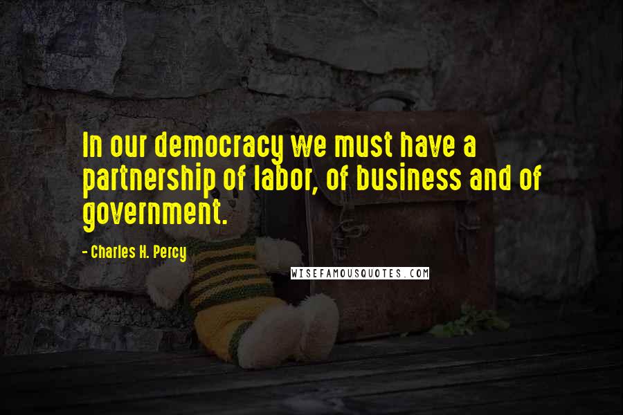 Charles H. Percy Quotes: In our democracy we must have a partnership of labor, of business and of government.