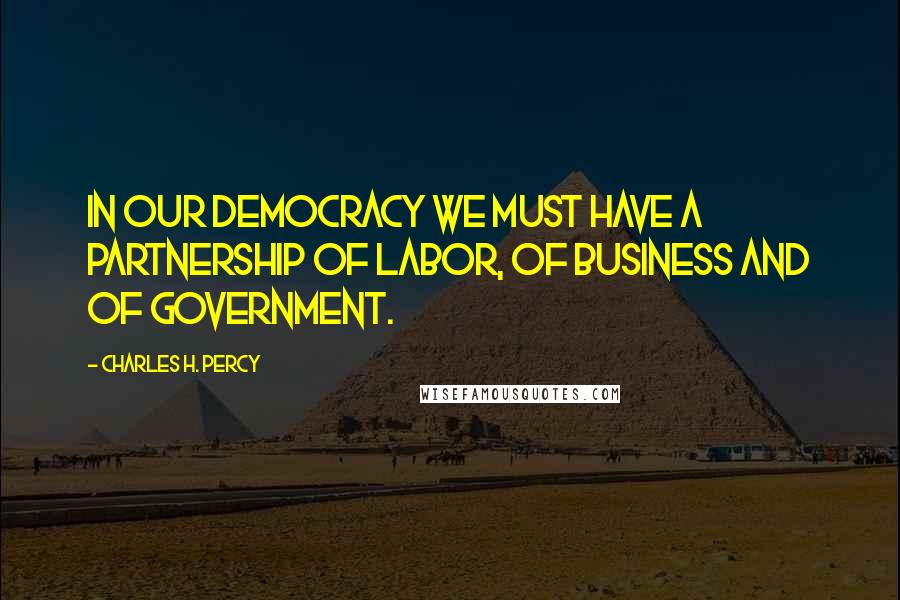 Charles H. Percy Quotes: In our democracy we must have a partnership of labor, of business and of government.