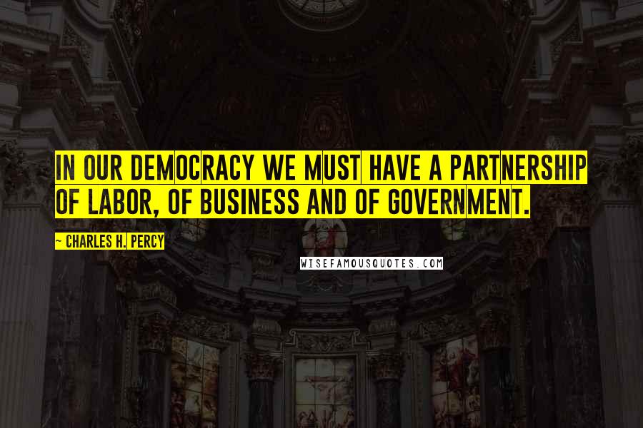 Charles H. Percy Quotes: In our democracy we must have a partnership of labor, of business and of government.