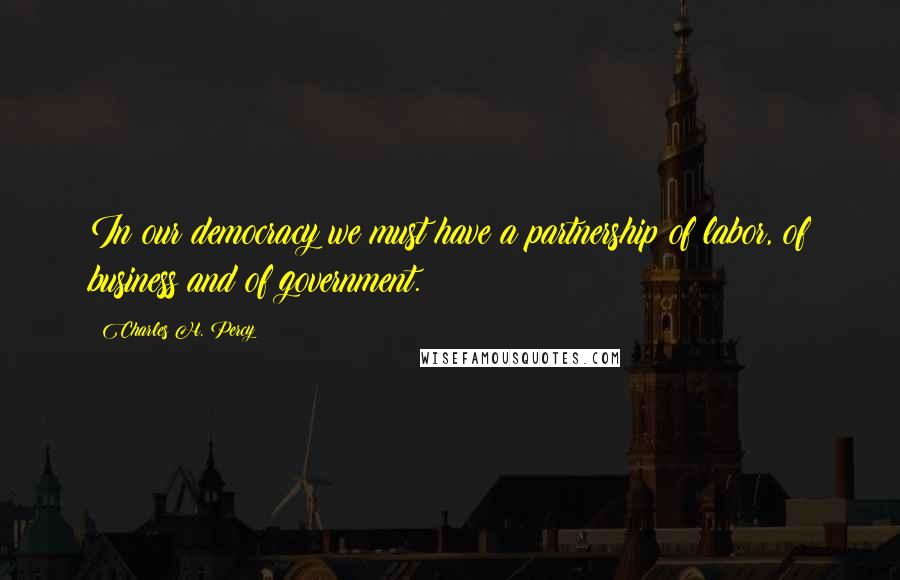 Charles H. Percy Quotes: In our democracy we must have a partnership of labor, of business and of government.