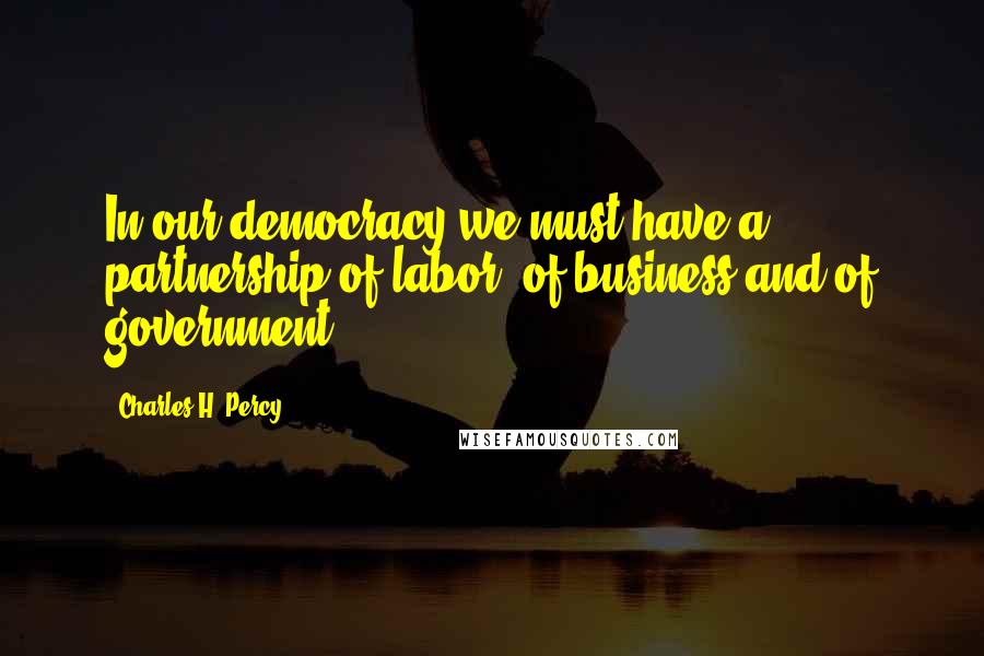 Charles H. Percy Quotes: In our democracy we must have a partnership of labor, of business and of government.