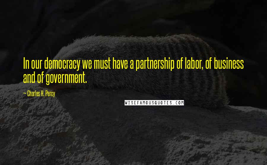 Charles H. Percy Quotes: In our democracy we must have a partnership of labor, of business and of government.