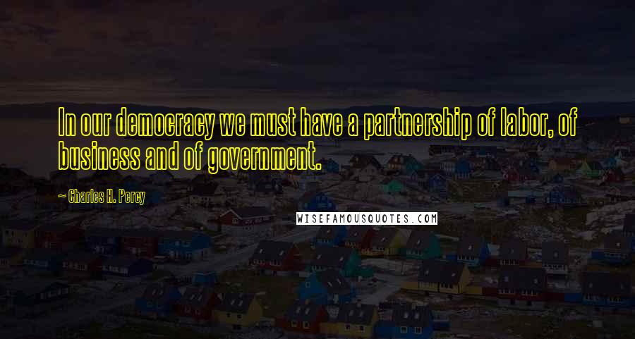 Charles H. Percy Quotes: In our democracy we must have a partnership of labor, of business and of government.