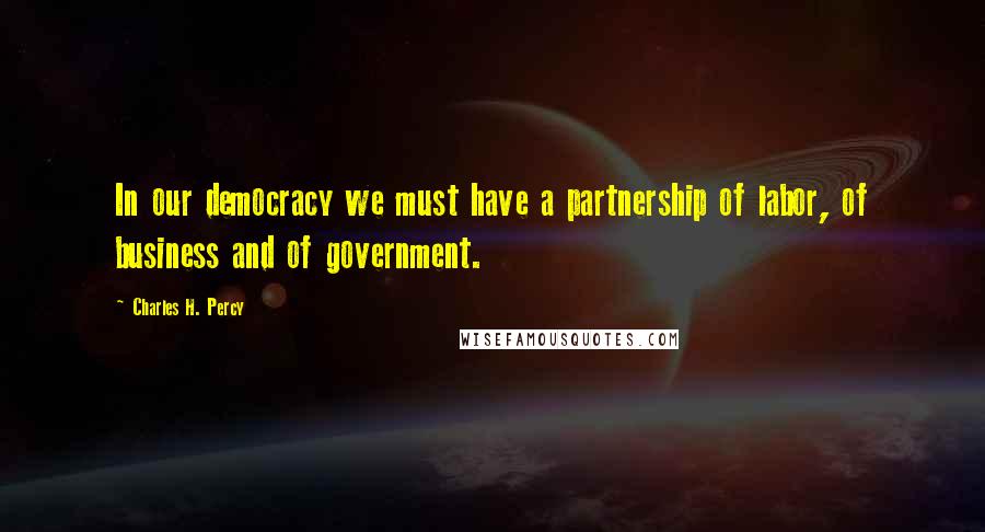 Charles H. Percy Quotes: In our democracy we must have a partnership of labor, of business and of government.