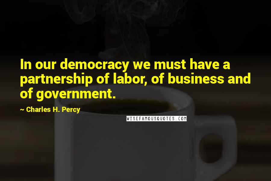 Charles H. Percy Quotes: In our democracy we must have a partnership of labor, of business and of government.