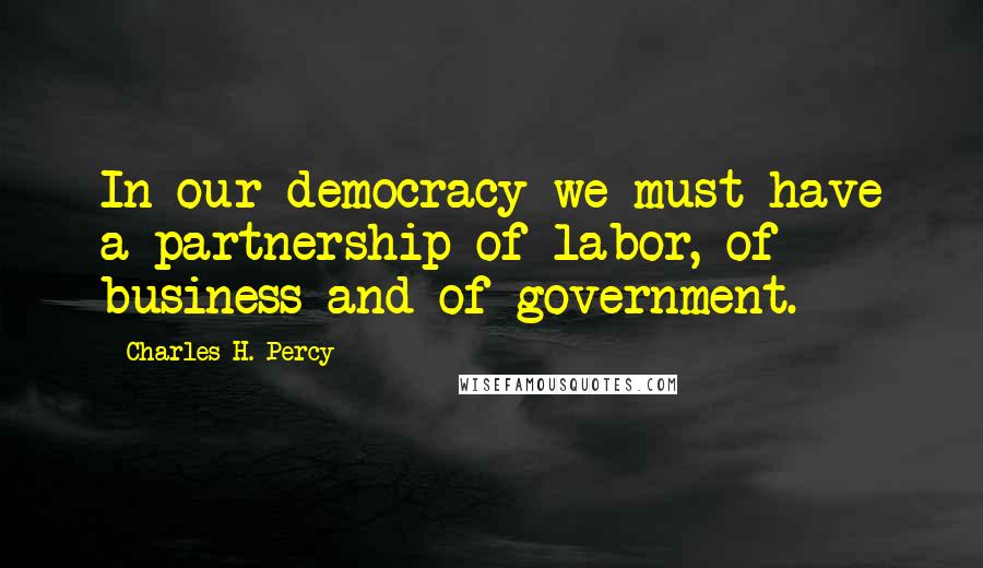 Charles H. Percy Quotes: In our democracy we must have a partnership of labor, of business and of government.