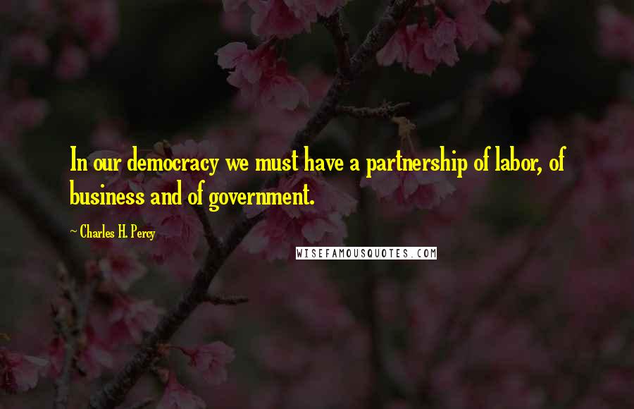 Charles H. Percy Quotes: In our democracy we must have a partnership of labor, of business and of government.