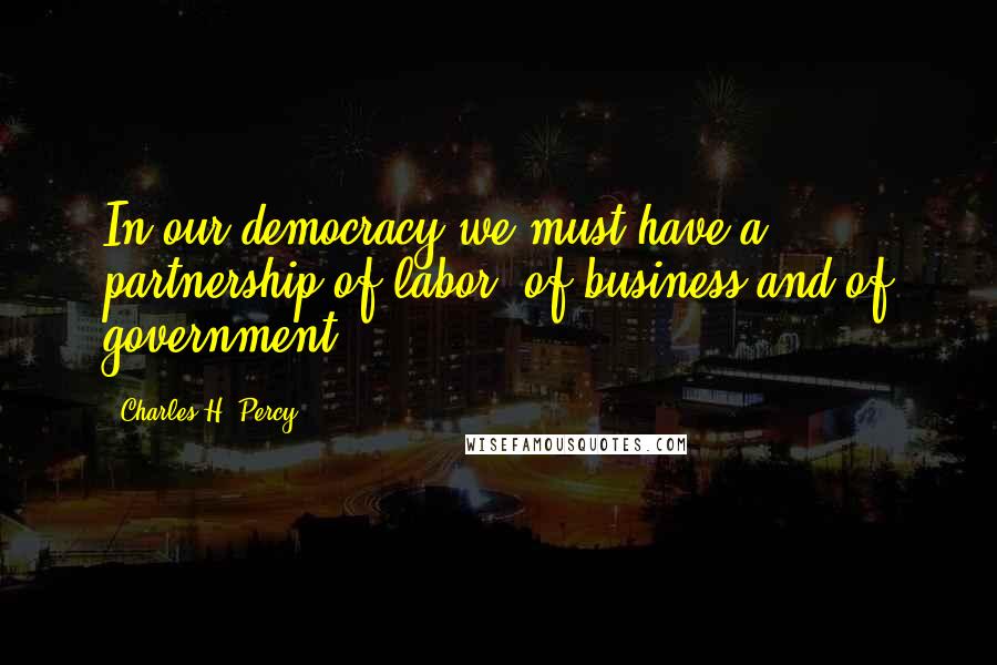 Charles H. Percy Quotes: In our democracy we must have a partnership of labor, of business and of government.