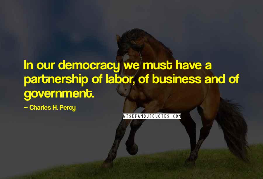 Charles H. Percy Quotes: In our democracy we must have a partnership of labor, of business and of government.