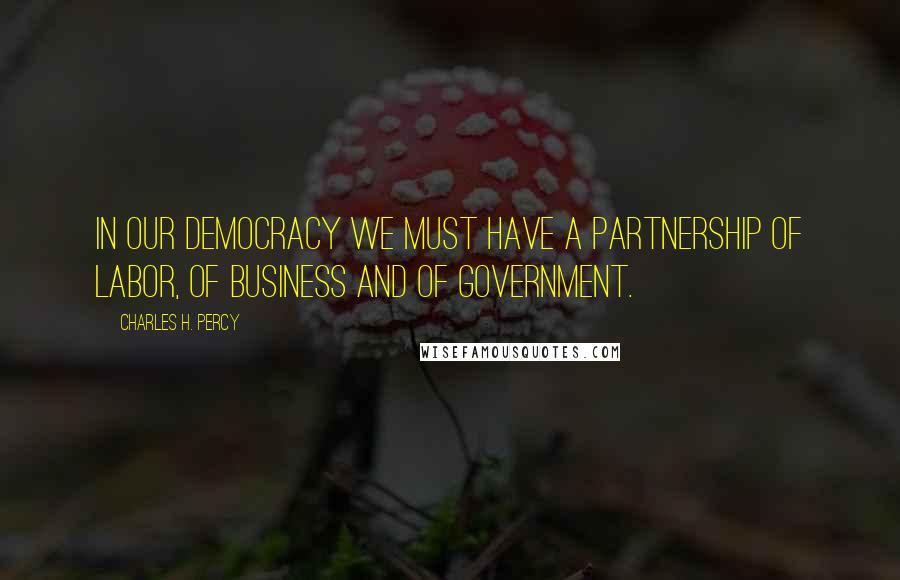 Charles H. Percy Quotes: In our democracy we must have a partnership of labor, of business and of government.