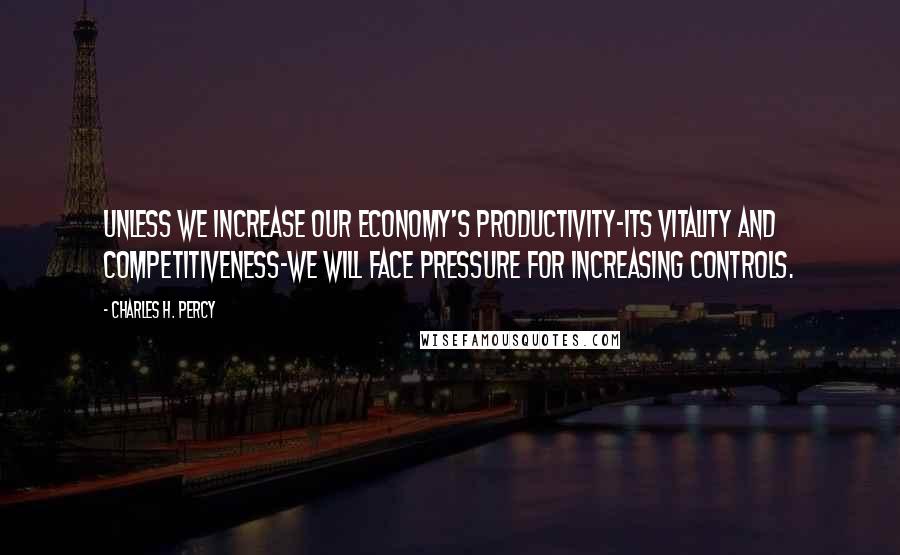 Charles H. Percy Quotes: Unless we increase our economy's productivity-its vitality and competitiveness-we will face pressure for increasing controls.
