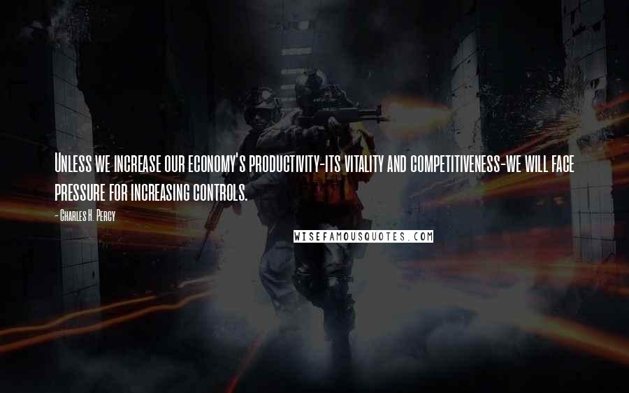 Charles H. Percy Quotes: Unless we increase our economy's productivity-its vitality and competitiveness-we will face pressure for increasing controls.