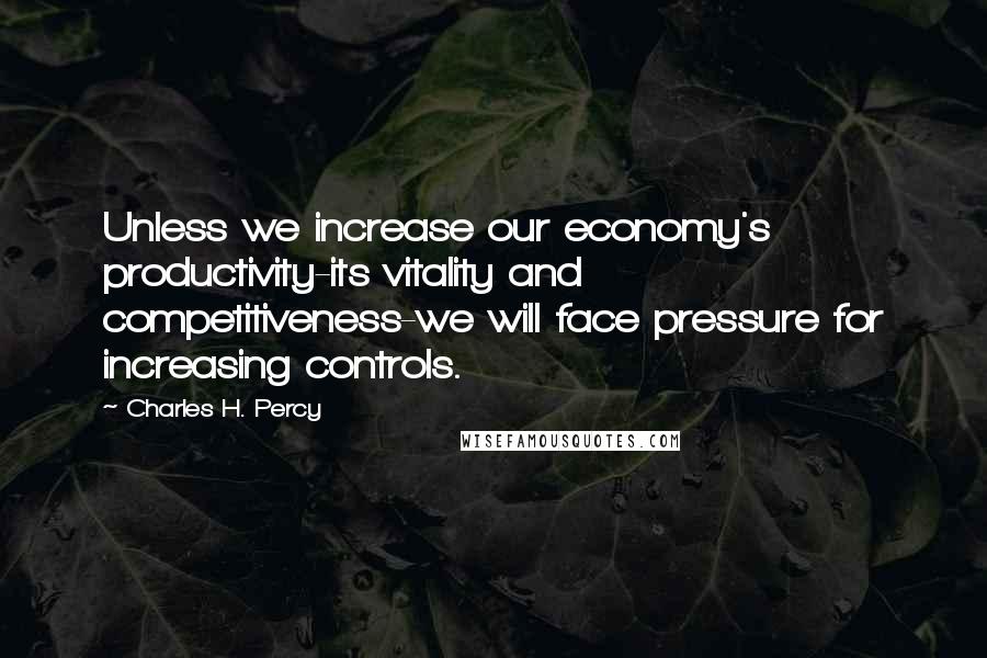 Charles H. Percy Quotes: Unless we increase our economy's productivity-its vitality and competitiveness-we will face pressure for increasing controls.