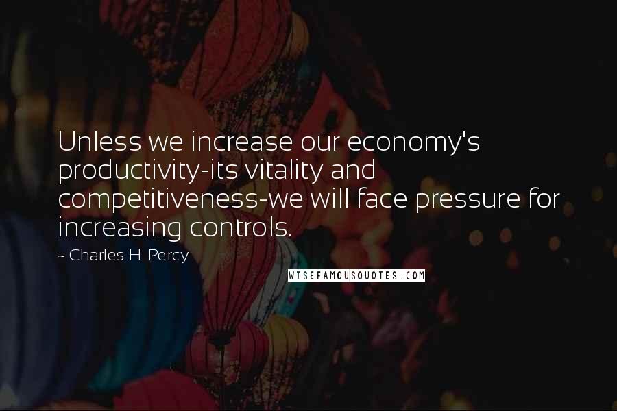 Charles H. Percy Quotes: Unless we increase our economy's productivity-its vitality and competitiveness-we will face pressure for increasing controls.