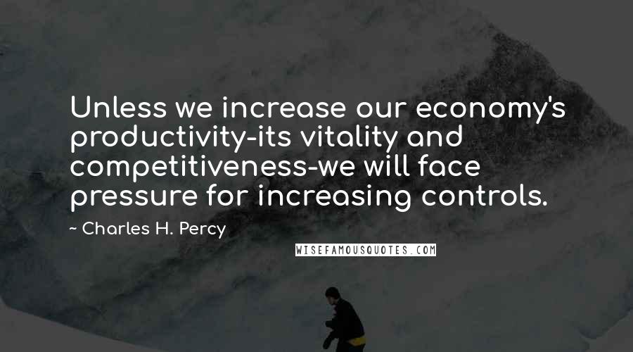 Charles H. Percy Quotes: Unless we increase our economy's productivity-its vitality and competitiveness-we will face pressure for increasing controls.