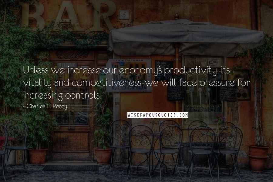 Charles H. Percy Quotes: Unless we increase our economy's productivity-its vitality and competitiveness-we will face pressure for increasing controls.