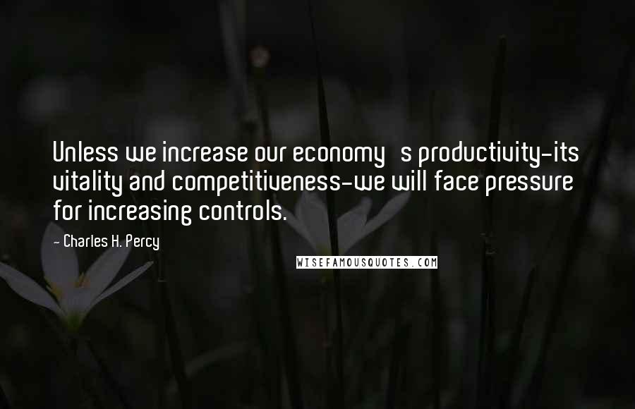 Charles H. Percy Quotes: Unless we increase our economy's productivity-its vitality and competitiveness-we will face pressure for increasing controls.