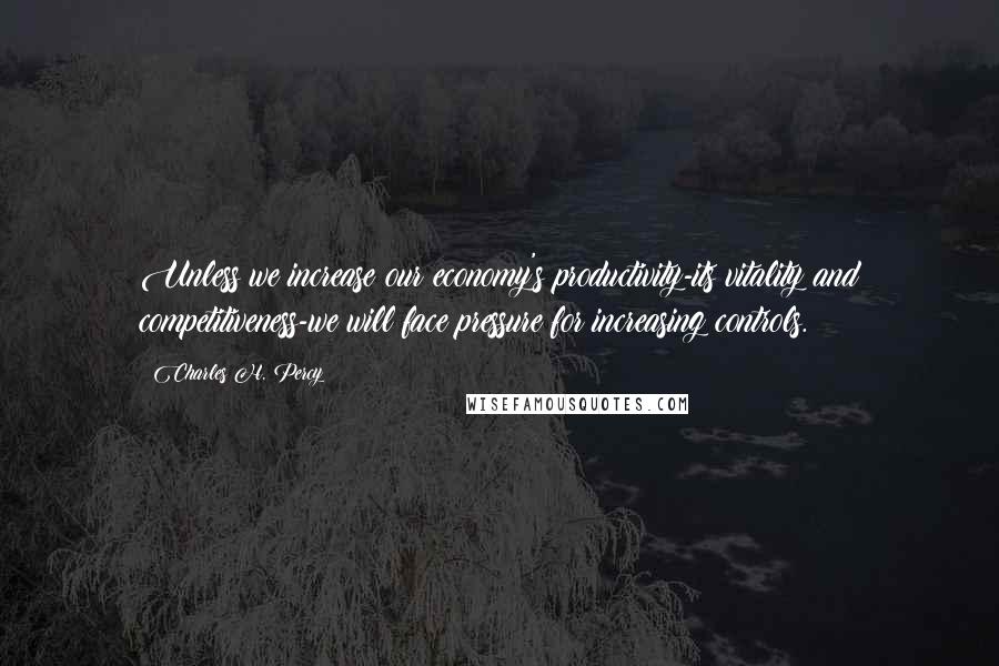 Charles H. Percy Quotes: Unless we increase our economy's productivity-its vitality and competitiveness-we will face pressure for increasing controls.