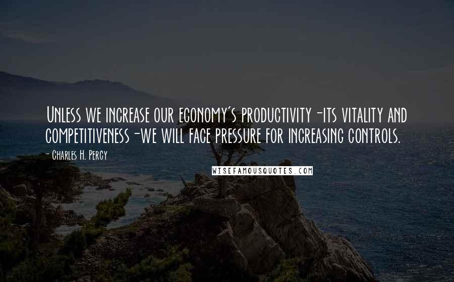 Charles H. Percy Quotes: Unless we increase our economy's productivity-its vitality and competitiveness-we will face pressure for increasing controls.