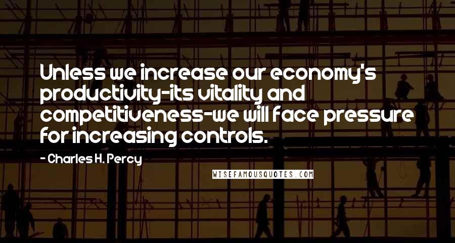 Charles H. Percy Quotes: Unless we increase our economy's productivity-its vitality and competitiveness-we will face pressure for increasing controls.