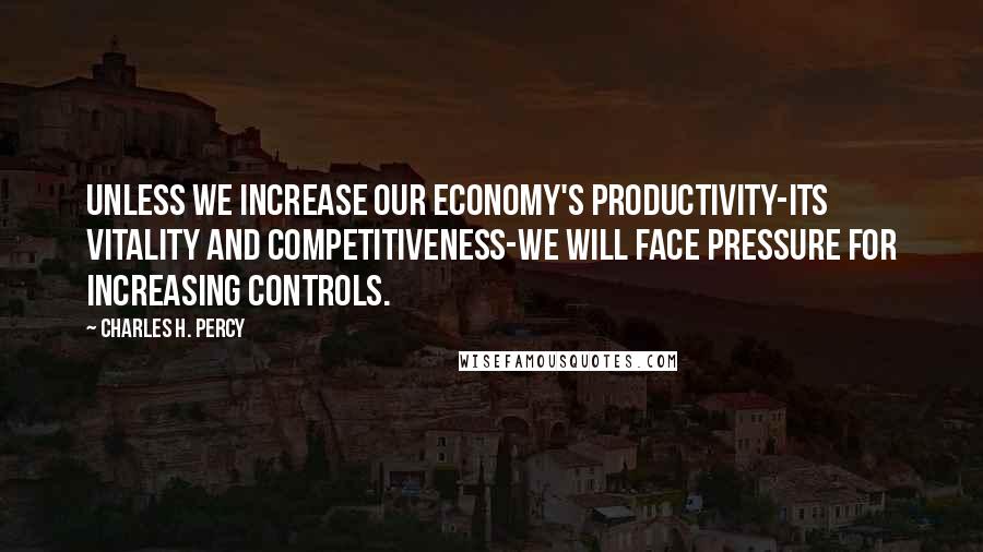 Charles H. Percy Quotes: Unless we increase our economy's productivity-its vitality and competitiveness-we will face pressure for increasing controls.