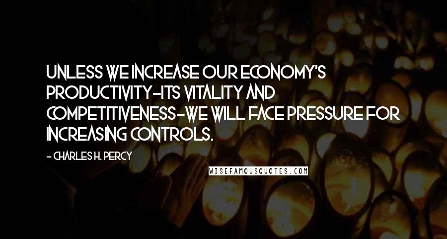 Charles H. Percy Quotes: Unless we increase our economy's productivity-its vitality and competitiveness-we will face pressure for increasing controls.