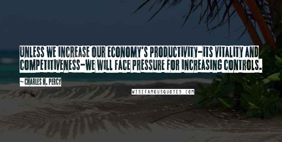 Charles H. Percy Quotes: Unless we increase our economy's productivity-its vitality and competitiveness-we will face pressure for increasing controls.