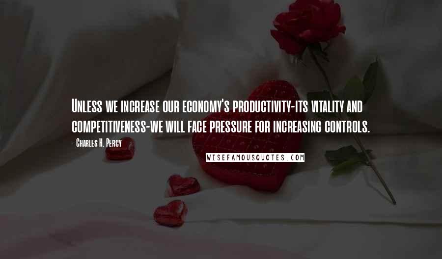 Charles H. Percy Quotes: Unless we increase our economy's productivity-its vitality and competitiveness-we will face pressure for increasing controls.